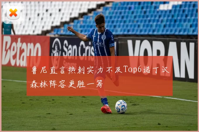 鲁尼直言热刺实力不及Top6诺丁汉森林阵容更胜一筹