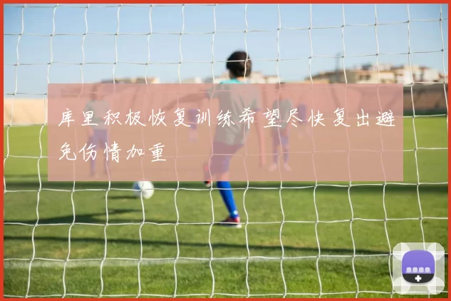 库里积极恢复训练希望尽快复出避免伤情加重