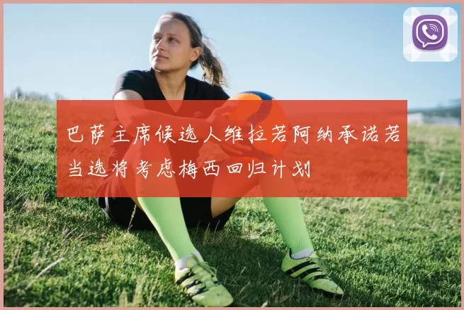 巴萨主席候选人维拉若阿纳承诺若当选将考虑梅西回归计划