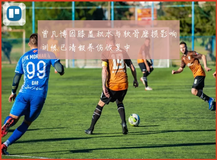 曾凡博因膝盖积水与软骨磨损影响训练已请假养伤恢复中