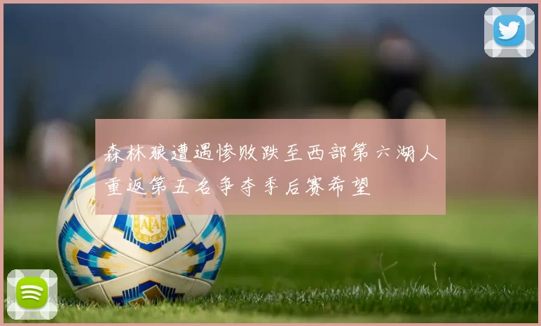 森林狼遭遇惨败跌至西部第六湖人重返第五名争夺季后赛希望