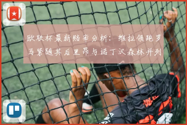 欧联杯最新赔率分析：维拉领跑罗马紧随其后里昂与诺丁汉森林并列争夺第三
