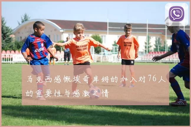 马克西感慨埃奇库姆的加入对76人的重要性与感激之情