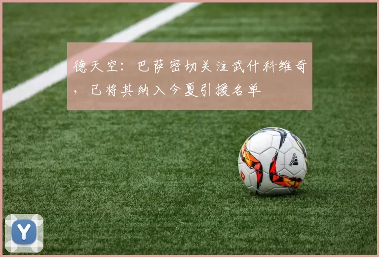 德天空：巴萨密切关注武什科维奇，已将其纳入今夏引援名单