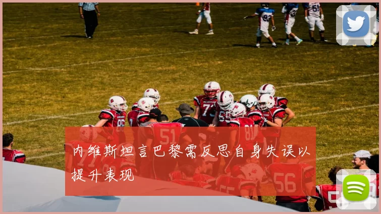 内维斯坦言巴黎需反思自身失误以提升表现