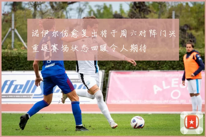 诺伊尔伤愈复出将于周六对阵门兴重返赛场状态回暖令人期待