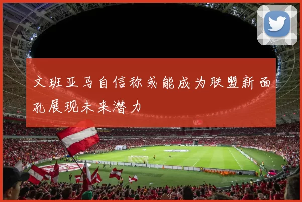 文班亚马自信称或能成为联盟新面孔展现未来潜力