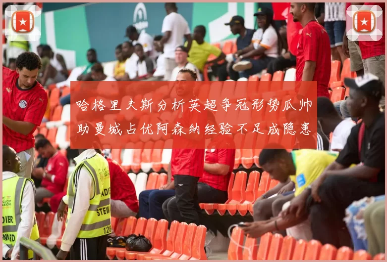 哈格里夫斯分析英超争冠形势瓜帅助曼城占优阿森纳经验不足成隐患