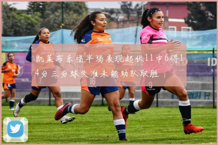 凯莱布乐福半场表现起伏11中6得14分三分球失准未能助队取胜