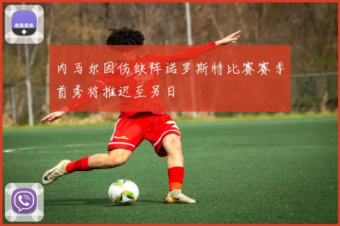 内马尔因伤缺阵诺罗斯特比赛赛季首秀将推迟至另日