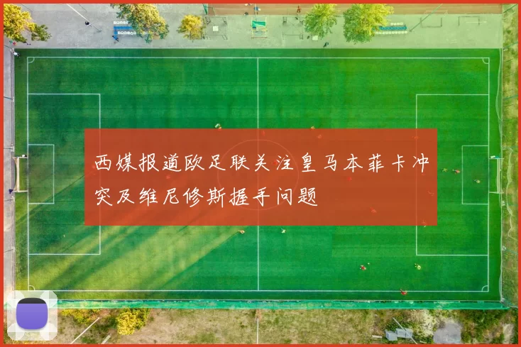 西媒报道欧足联关注皇马本菲卡冲突及维尼修斯握手问题