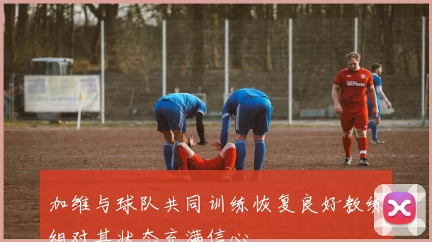 加维与球队共同训练恢复良好教练组对其状态充满信心