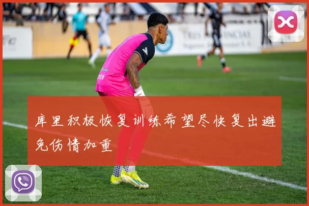 库里积极恢复训练希望尽快复出避免伤情加重