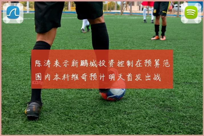 陈涛表示新鹏城投资控制在预算范围内本科维奇预计明天首发出战