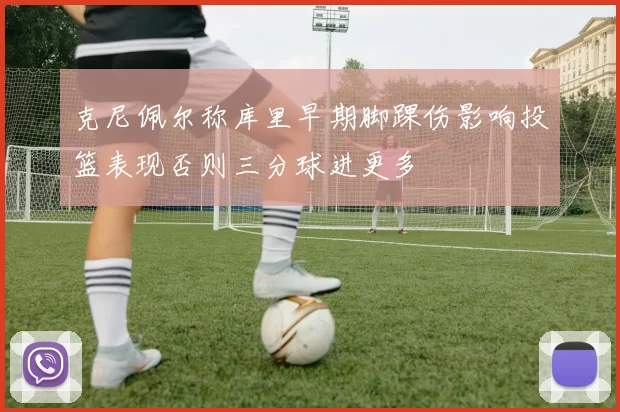 克尼佩尔称库里早期脚踝伤影响投篮表现否则三分球进更多