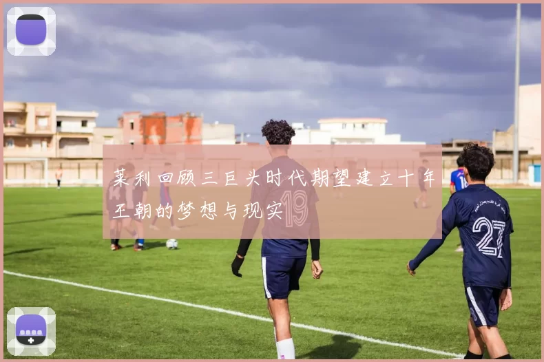 莱利回顾三巨头时代期望建立十年王朝的梦想与现实