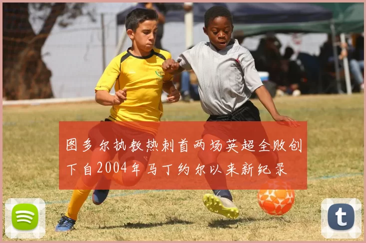 图多尔执教热刺首两场英超全败创下自2004年马丁约尔以来新纪录