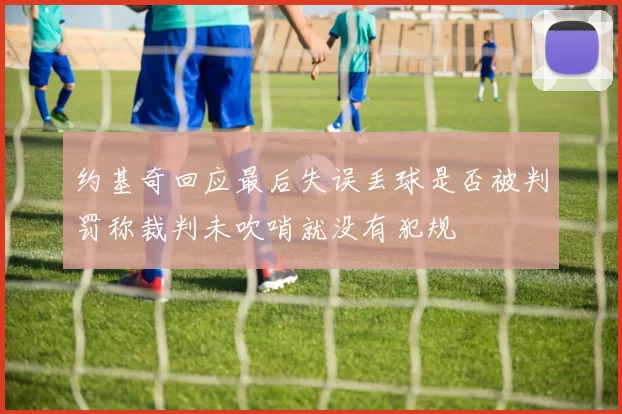 约基奇回应最后失误丢球是否被判罚称裁判未吹哨就没有犯规