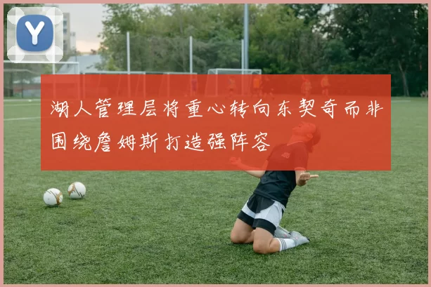 湖人管理层将重心转向东契奇而非围绕詹姆斯打造强阵容