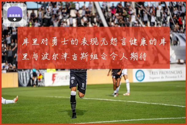 库里对勇士的表现无怨言健康的库里与波尔津吉斯组合令人期待