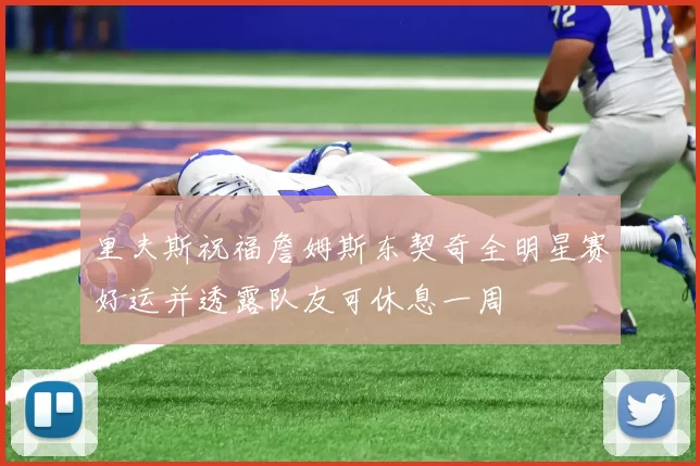 里夫斯祝福詹姆斯东契奇全明星赛好运并透露队友可休息一周