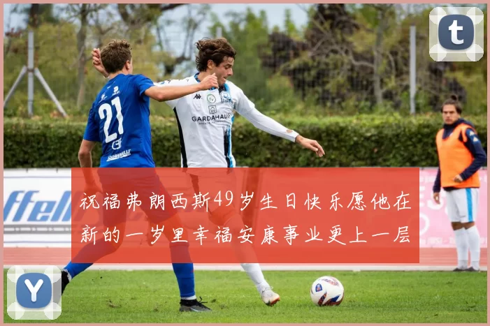 祝福弗朗西斯49岁生日快乐愿他在新的一岁里幸福安康事业更上一层楼
