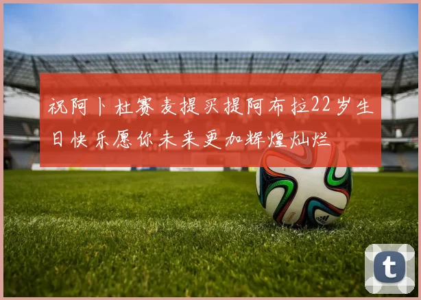 祝阿卜杜赛麦提买提阿布拉22岁生日快乐愿你未来更加辉煌灿烂