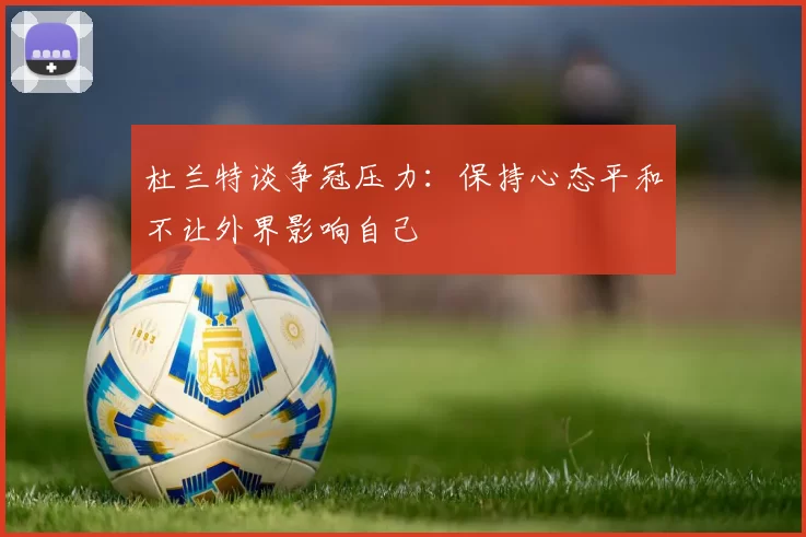 杜兰特谈争冠压力：保持心态平和不让外界影响自己