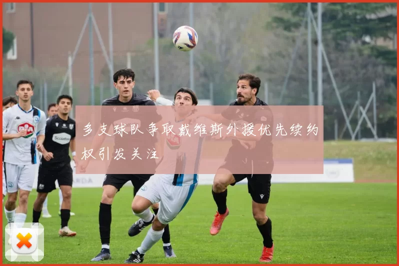 多支球队争取戴维斯外援优先续约权引发关注