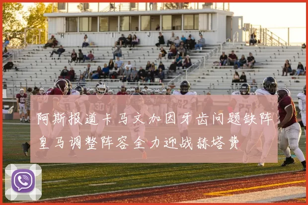 阿斯报道卡马文加因牙齿问题缺阵皇马调整阵容全力迎战赫塔费
