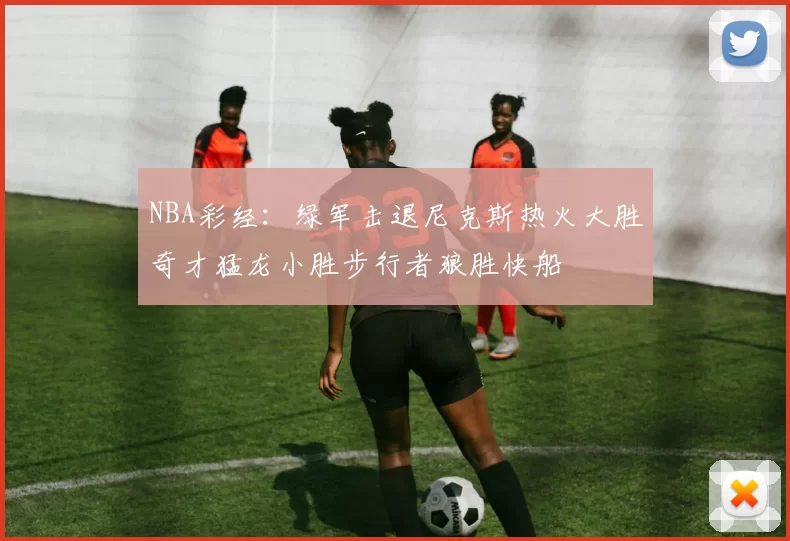 NBA彩经：绿军击退尼克斯热火大胜奇才猛龙小胜步行者狼胜快船
