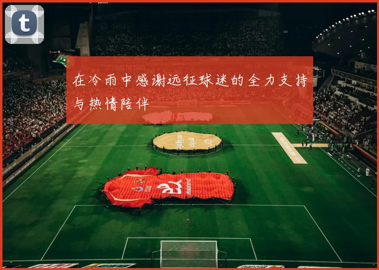 在冷雨中感谢远征球迷的全力支持与热情陪伴