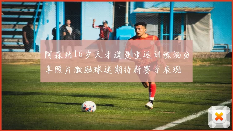 阿森纳16岁天才道曼重返训练场分享照片激励球迷期待新赛季表现