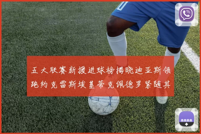 五大联赛新援进球榜揭晓迪亚斯领跑约克雷斯埃基蒂克佩德罗紧随其后