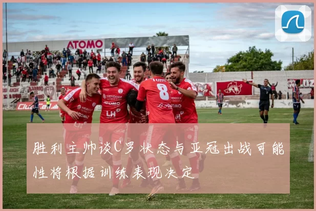胜利主帅谈C罗状态与亚冠出战可能性将根据训练表现决定