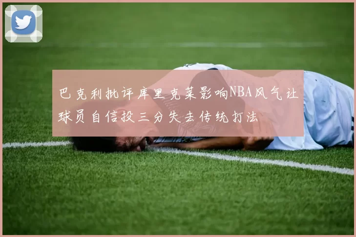 巴克利批评库里克莱影响NBA风气让球员自信投三分失去传统打法